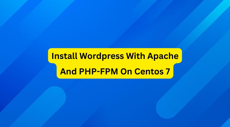 How To Install Wordpress With Apache And PHP-FPM On Centos 7